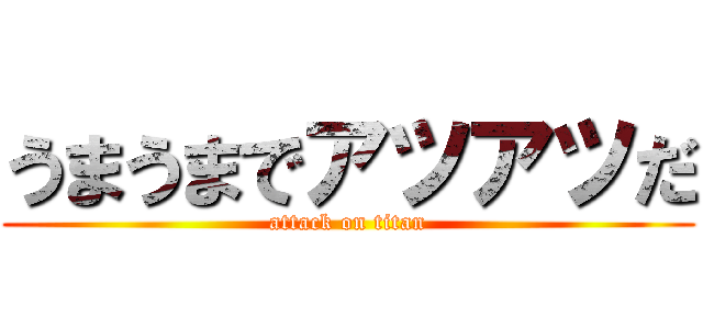 うまうまでアツアツだ (attack on titan)