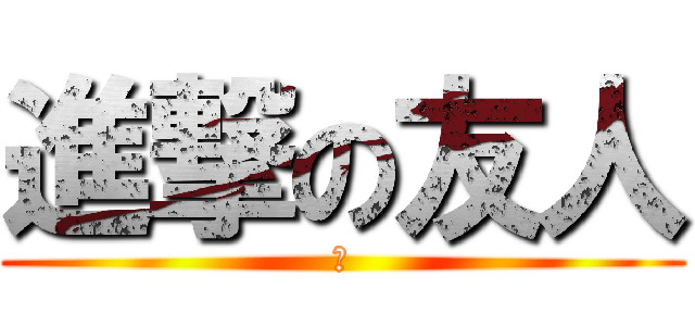 進撃の友人 (な)