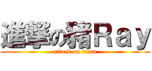 進撃の豬Ｒａｙ (attack on titan)