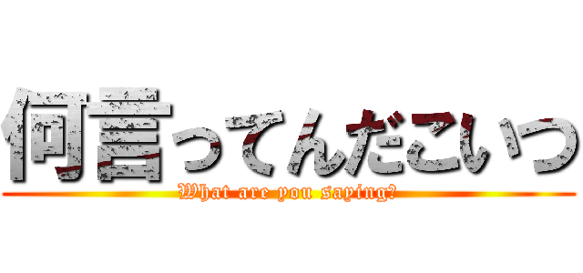 何言ってんだこいつ (What are you saying？)