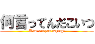 何言ってんだこいつ (What are you saying？)