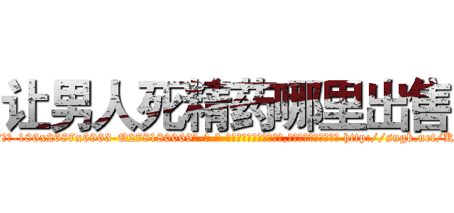 让男人死精药哪里出售 (让男人死精药哪里出售【电-186x2687x6963-Q278180069元-吉-药-业】我们做的是长期生意,靠的是老客户长期支持 http://sngk.net/KY8VIG
)