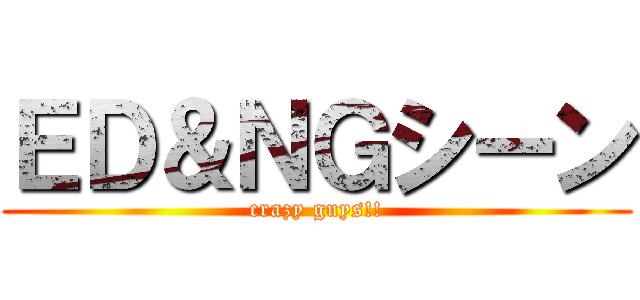 ＥＤ＆ＮＧシーン (crazy guys!!)