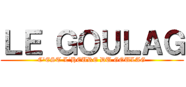 ＬＥ ＧＯＵＬＡＧ (C'EST L'HEURE DU GOULAG)