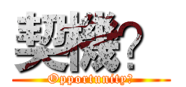 契機？ (Opportunity?)