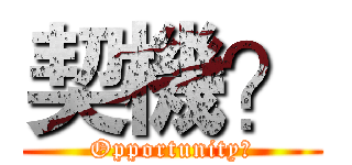 契機？ (Opportunity?)