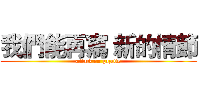 我們能再寫 新的情節 (attack on gazette)