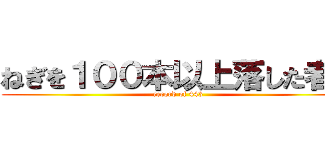 ねぎを１００本以上落した者の (record of 443)