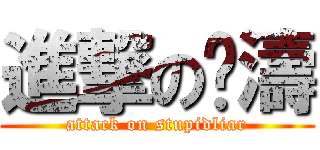 進撃の晓濤 (attack on stupidliar)
