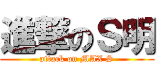 進撃のＳ明 (attack on MAX S)