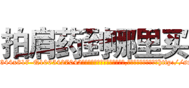 拍肩药到哪里买 (拍肩药到哪里买【电-151x68344x817-Q1065427042元吉药业】我们做的是长期生意,靠的是老客户长期支持http://sngk.net/Dqa22t

参考消息网我们做的是长期生意,靠的是老客户长期支持也许我们早该意识到，就连鲍勃·霍斯金斯（金球奖戏剧类电影男主角 
)