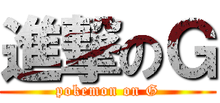 進撃のＧ (pokemon on G)