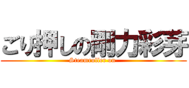 ごり押しの剛力彩芽 (Steamroller on )