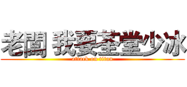 老闆 我要荃堂少冰 (attack on titan)