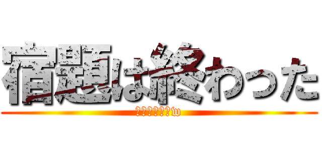 宿題は終わった (お前らざまあw)