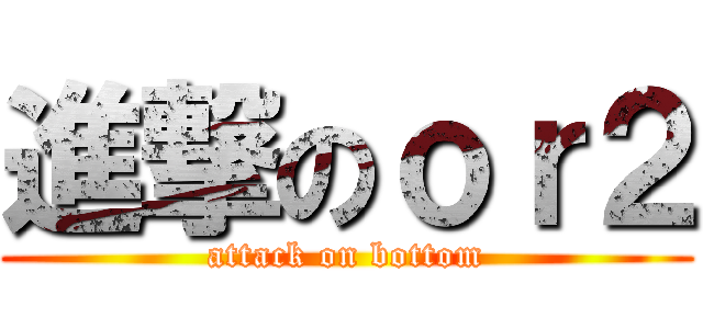 進撃のｏｒ２ (attack on bottom)