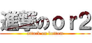 進撃のｏｒ２ (attack on bottom)