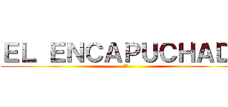 ＥＬ ＥＮＣＡＰＵＣＨＡＤＯ (☠️)