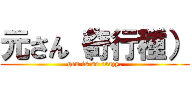 元さん（奇行種） (gen is so crazy.)