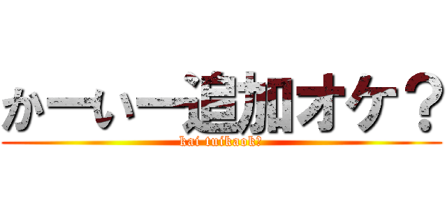 かーいー追加オケ？ (kai tuikaok?)
