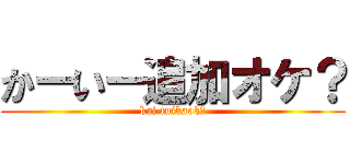 かーいー追加オケ？ (kai tuikaok?)