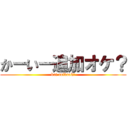 かーいー追加オケ？ (kai tuikaok?)