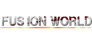 ＦＵＳＩＯＮ ＷＯＲＬＤ (フュージョンワールド)