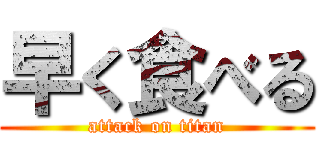 早く食べる (attack on titan)