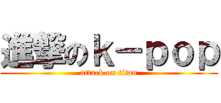 進撃のｋ－ｐｏｐ (attack on titan)