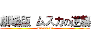 劇場版 ムスカの逆襲 (zetttomusuka)