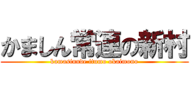 かましん常連の新村 (kamasinnde itumo okaimono)