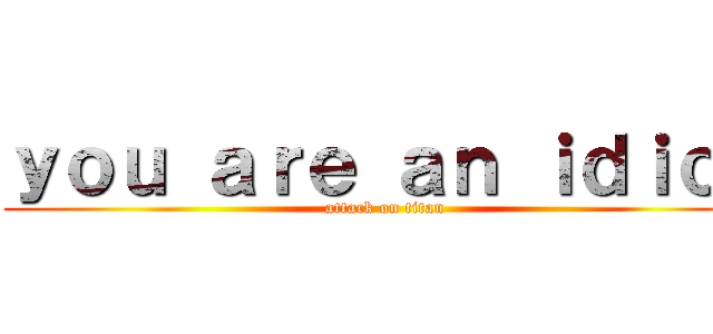 ｙｏｕ ａｒｅ ａｎ ｉｄｉｏｔ (attack on titan)