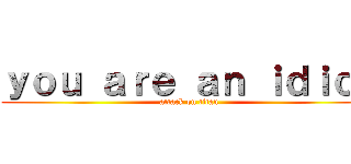 ｙｏｕ ａｒｅ ａｎ ｉｄｉｏｔ (attack on titan)