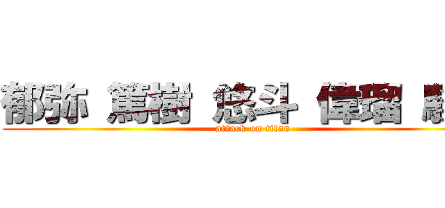 郁弥 篤樹 悠斗 偉瑠 駿介 (attack on titan)