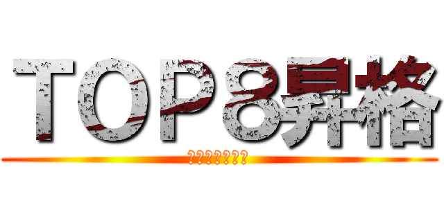 ＴＯＰ８昇格 (熱く、やりきれ)