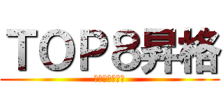 ＴＯＰ８昇格 (熱く、やりきれ)