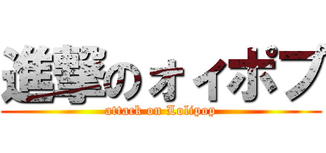 進撃のォィポプ (attack on Lolipop)