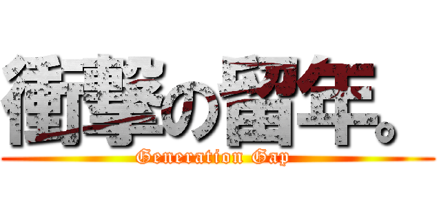 衝撃の留年。 (Generation Gap )