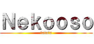 Ｎｅｋｏｏｓｏ (tatata)