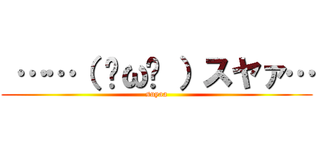  ……（ ˘ω˘ ）スヤァ… (suyaa)