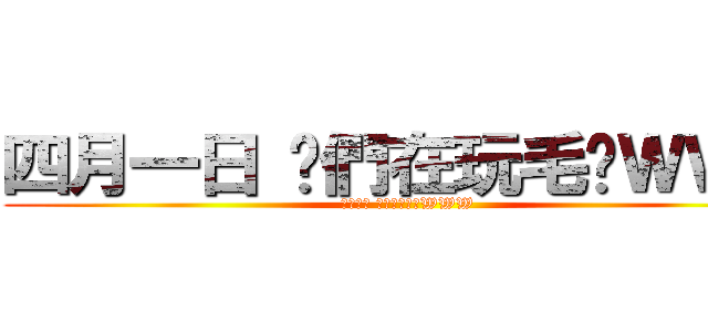 四月一日 你們在玩毛喔ＷＷＷ (四月一日 你們在玩毛喔WWW)
