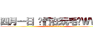 四月一日 你們在玩毛喔ＷＷＷ (四月一日 你們在玩毛喔WWW)