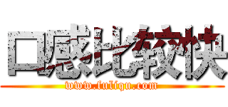 口感比较快 (www.fuliqu.com)