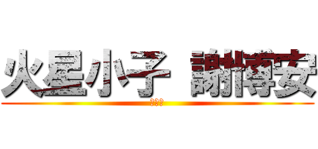 火星小子 謝博安 (我愛你)