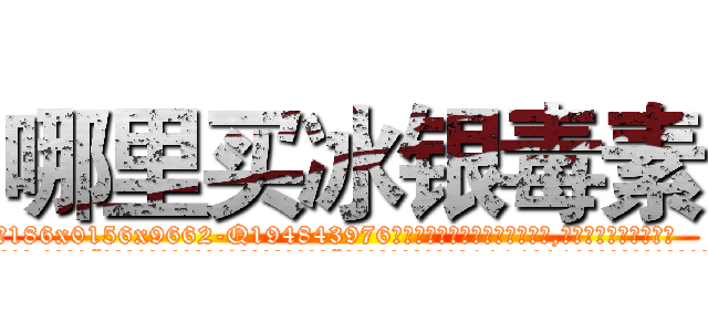 哪里买冰银毒素 (哪里买冰银毒素【电.话186x0156x9662-Q194843976林氏药业】我们做的是长期生意,靠的是老客户长期支持
参考消息网2月20日报道 韩媒称，“剩女多、离婚率高的城市，房价一定会上涨。”这是中国经济学家金岩石2016年12月参加在上海举行的房地产相关论坛时说的话。
)
