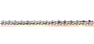 おおおおおおおおおおおおおおおおおおおおおおお (attack on titan)