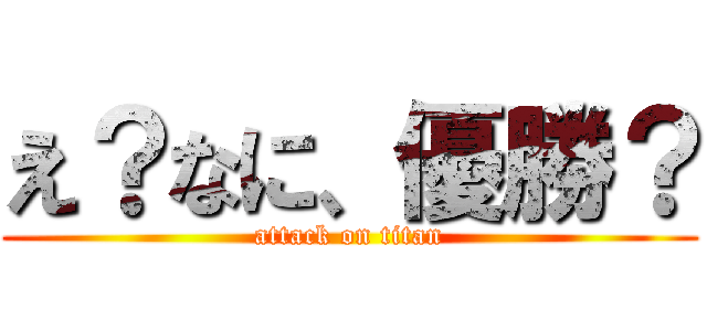 え？なに、優勝？ (attack on titan)