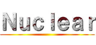 Ｎｕｃｌｅａｒ ()