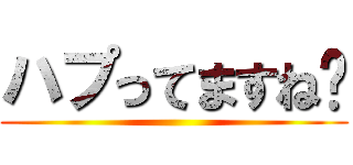 ハプってますね〜 ()