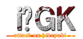 ｉ̏ＧＫ (attack on hideyuki)